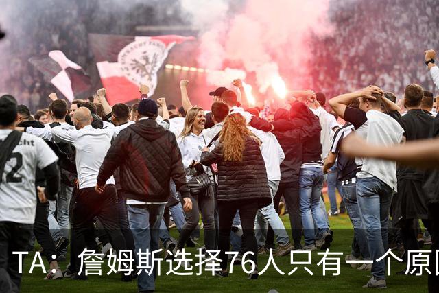 TA：詹姆斯选择76人只有一个原因 他相信在这里能够夺冠